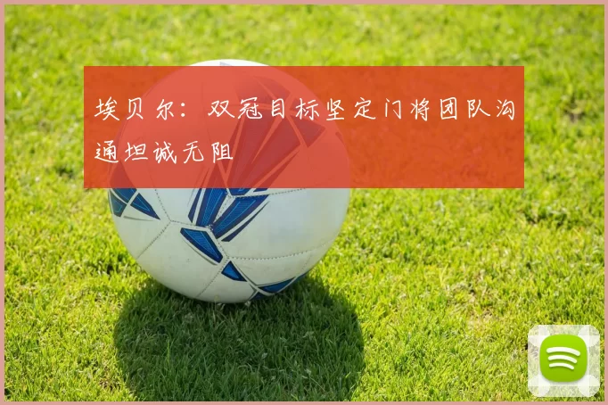 埃贝尔：双冠目标坚定门将团队沟通坦诚无阻